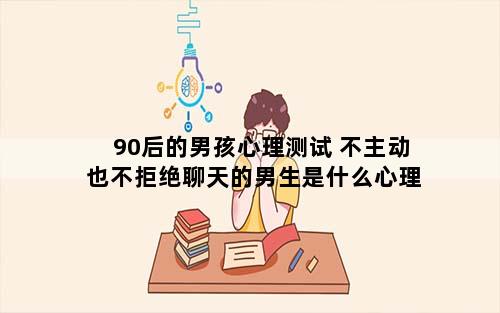 90后的男孩心理测试 不主动也不拒绝聊天的男生是什么心理